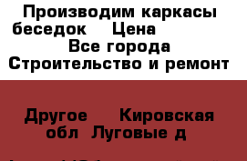 Производим каркасы беседок. › Цена ­ 22 000 - Все города Строительство и ремонт » Другое   . Кировская обл.,Луговые д.